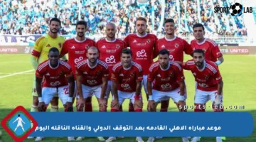 موعد مباراة الأهلي القادمة بعد التوقف الدولي والقناة الناقلة اليوم